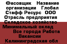 Фасовщик › Название организации ­ Глобал Стафф Ресурс, ООО › Отрасль предприятия ­ Складское хозяйство › Минимальный оклад ­ 30 000 - Все города Работа » Вакансии   . Калининградская обл.,Светловский городской округ 
